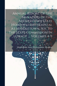 Annual Report Of The Managers Of The Middletown State Homeopathic Hospital At Middletown, N.y. To The State Commission In Lunacy ..., Volumes 4-9