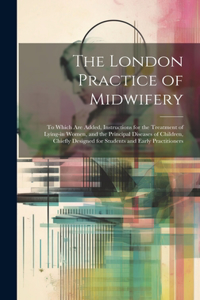 London Practice of Midwifery; to Which Are Added, Instructions for the Treatment of Lying-in Women, and the Principal Diseases of Children, Chiefly Designed for Students and Early Practitioners