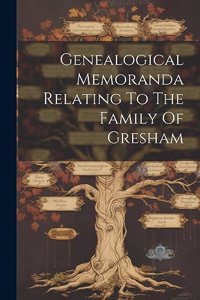 Genealogical Memoranda Relating To The Family Of Gresham