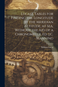 Lucas's Tables for Finding the Longitude by the Meridian Altitude, at Sea, Without the Aid of a Chronometer. Ed. J.C. Manning