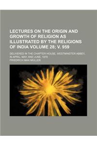 Lectures on the Origin and Growth of Religion as Illustrated by the Religions of India Volume 28; V. 959; Delivered in the Chapter House, Westminster