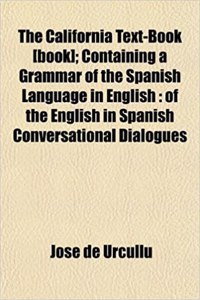The California Text-Book [Book]; Containing a Grammar of the Spanish Language in English: Of the English in Spanish Conversational Dialogues