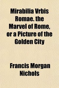 Mirabilia Vrbis Romae. the Marvel of Rome, or a Picture of the Golden City