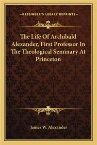 Life of Archibald Alexander, First Professor in the Theological Seminary at Princeton