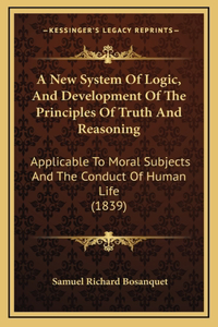 A New System Of Logic, And Development Of The Principles Of Truth And Reasoning