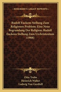 Rudolf Euckens Stellung Zum Religiosen Problem; Eine Neue Begrundung Der Religion; Rudolf Euckens Stellung Zum Urchristentum (1908)