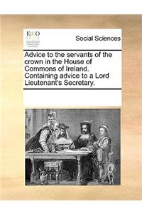 Advice to the Servants of the Crown in the House of Commons of Ireland. Containing Advice to a Lord Lieutenant's Secretary.