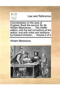 Commentaries on the Laws of England. Book the Second. by Sir William Blackstone, ... the Twelfth Edition, with the Last Corrections of the Author; And with Notes and Additions by Edward Christian, ... Volume 2 of 4
