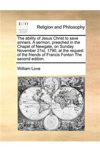 The Ability of Jesus Christ to Save Sinners. a Sermon, Preached in the Chapel of Newgate, on Sunday November 21st, 1790, at the Request of the Friends of Francis Fonton the Second Edition.