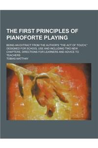 The First Principles of Pianoforte Playing; Being an Extract from the Author's the Act of Touch, Designed for School Use and Including Two New Chapt