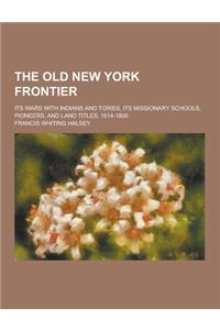 The Old New York Frontier; Its Wars with Indians and Tories, Its Missionary Schools, Pioneers, and Land Titles, 1614-1800