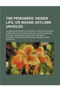 The Prisoners' Hidden Life, or Insane Asylums Unveiled; As Demonstrated by the Report of the Investigating Committee of the Legislature of Illinois, Together with Mrs. Packard's Coadjutors' Testimony