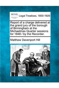 Report of a Charge Delivered at the Grand Jury of the Borough of Birmingham at the Michaelmas Quarter Sessions for 1848 / By the Recorder.