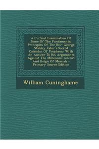 A Critical Examination of Some of the Fundamental Principles of the REV. George Stanley Faber's Sacred Calendar of Prophecy