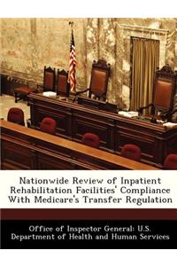 Nationwide Review of Inpatient Rehabilitation Facilities' Compliance with Medicare's Transfer Regulation