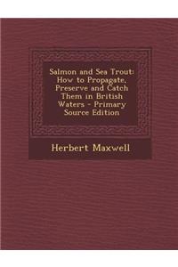 Salmon and Sea Trout: How to Propagate, Preserve and Catch Them in British Waters