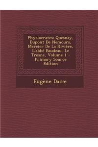 Physiocrates: Quesnay, DuPont de Nemours, Mercier de La Riviere, L'Abbe Baudeau, Le Trosne, Volume 1