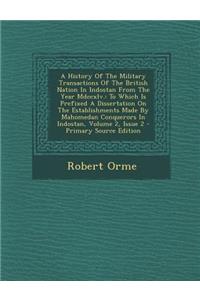 A History of the Military Transactions of the British Nation in Indostan from the Year MDCCXLV.: To Which Is Prefixed a Dissertation on the Establishments Made by Mahomedan Conquerors in Indostan, Volume 2, Issue 2 - Primary Source Edition