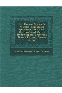 Sir Thomas Browne's Works: Pseudodoxia Epidemica, Books 4-7. the Garden of Cyrus. Hydriotaphia. Brampton Urns: Pseudodoxia Epidemica, Books 4-7. the Garden of Cyrus. Hydriotaphia. Brampton Urns