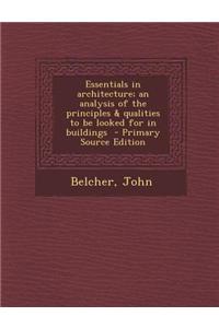 Essentials in Architecture; An Analysis of the Principles & Qualities to Be Looked for in Buildings - Primary Source Edition