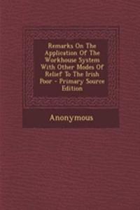 Remarks on the Application of the Workhouse System with Other Modes of Relief to the Irish Poor - Primary Source Edition
