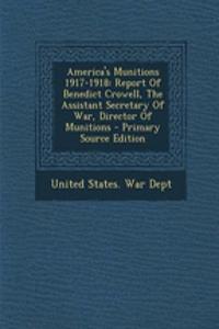 America's Munitions 1917-1918: Report of Benedict Crowell, the Assistant Secretary of War, Director of Munitions - Primary Source Edition