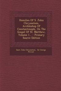 Homilies of S. John Chrysostom, Archbishop of Constantinople, on the Gospel of St. Matthew, Volume 1...