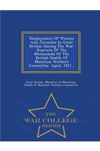 Employment of Women and Juveniles in Great Britain During the War: Reprints of the Memoranda of the British Health of Munition Workers Committee. April, 1917... - War College Series