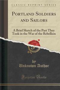 Portland Soldiers and Sailors: A Brief Sketch of the Part They Took in the War of the Rebellion (Classic Reprint)
