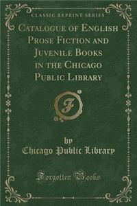 Catalogue of English Prose Fiction and Juvenile Books in the Chicago Public Library (Classic Reprint)