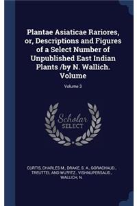 Plantae Asiaticae Rariores, or, Descriptions and Figures of a Select Number of Unpublished East Indian Plants /by N. Wallich. Volume; Volume 3