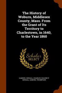 History of Woburn, Middlesex County, Mass. from the Grant of Its Territory to Charlestown, in 1640, to the Year 1860