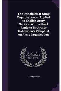 The Principles of Army Organisation as Applied to English Army Service. With a Short Reply to Sir Arthur Haliburton's Pamphlet on Army Organisation