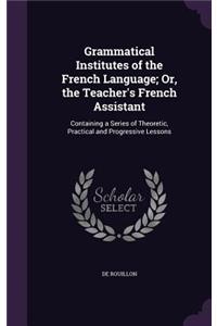 Grammatical Institutes of the French Language; Or, the Teacher's French Assistant