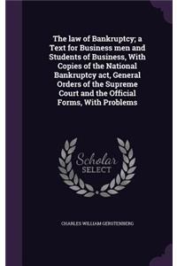The law of Bankruptcy; a Text for Business men and Students of Business, With Copies of the National Bankruptcy act, General Orders of the Supreme Court and the Official Forms, With Problems