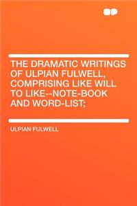 The Dramatic Writings of Ulpian Fulwell, Comprising Like Will to Like--Note-Book and Word-List;
