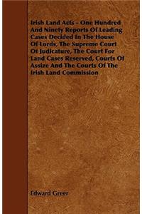 Irish Land Acts - One Hundred and Ninety Reports of Leading Cases Decided in the House of Lords, the Supreme Court of Judicature, the Court for Land C