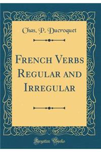 French Verbs Regular and Irregular (Classic Reprint)