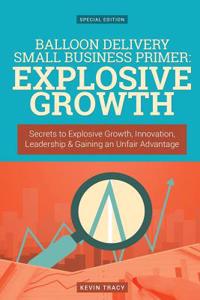 Balloon Delivery Small Business Primer - Explosive Growth (Gold Edition): Secrets to Explosive Growth, Innovation, Leadership & Gaining an Unfair Adva