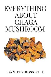 Everything about Chaga Mushroom: Everything You Need TO Know About The Most Potent Medicinal Mushroom: History, Cultivation, Uses, Edibles, Recipe and Health Benefits