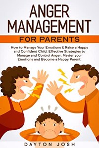 Anger Management for Parents : How to Manage Your Emotions & Raise a Happy and Confident Child. Effective Strategies to Manage and Control Anger. Master your Emotions and Become a Happy Parent.