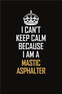 I Can't Keep Calm Because I Am A Mastic Asphalter