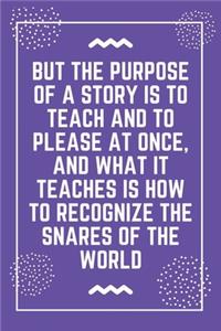 But the purpose of a story is to teach and to please at once, and what it teaches is how to recognize the snares of the world