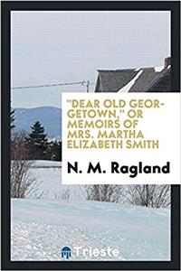 Dear Old Georgetown, or Memoirs of Mrs. Martha Elizabeth Smith