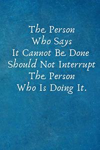 The Person Who Says It Cannot Be Done Should Not Interrupt the Person Who Is Doing It.