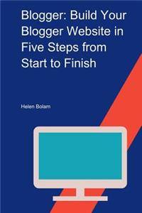 Blogger: Build Your Blogger Website in Five Steps from Start to Finish