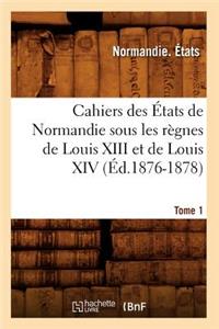 Cahiers Des États de Normandie Sous Les Règnes de Louis XIII Et de Louis XIV.Tome 1 (Éd.1876-1878)