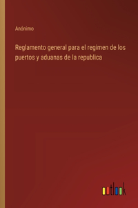 Reglamento general para el regimen de los puertos y aduanas de la republica