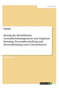 Beitrag des Betrieblichen Gesundheitsmanagements zum Employer Branding. Personalbeschaffung und Personalbindung eines Unternehmens