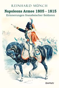 Napoleons Armee 1805 - 1815: Erinnerungen franzosischer Soldaten